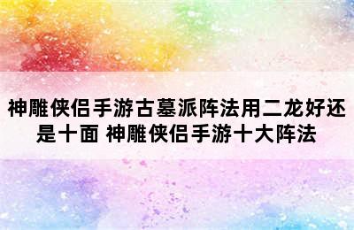 神雕侠侣手游古墓派阵法用二龙好还是十面 神雕侠侣手游十大阵法